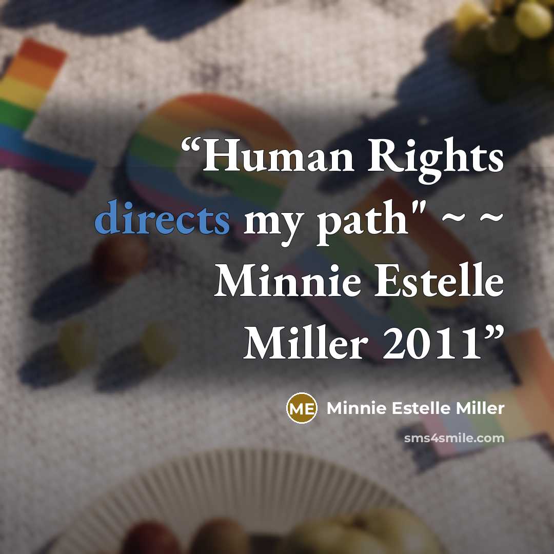 “Human Rights directs my path" ~ ~ Minnie Estelle Miller 2011” quote by Minnie Estelle Miller