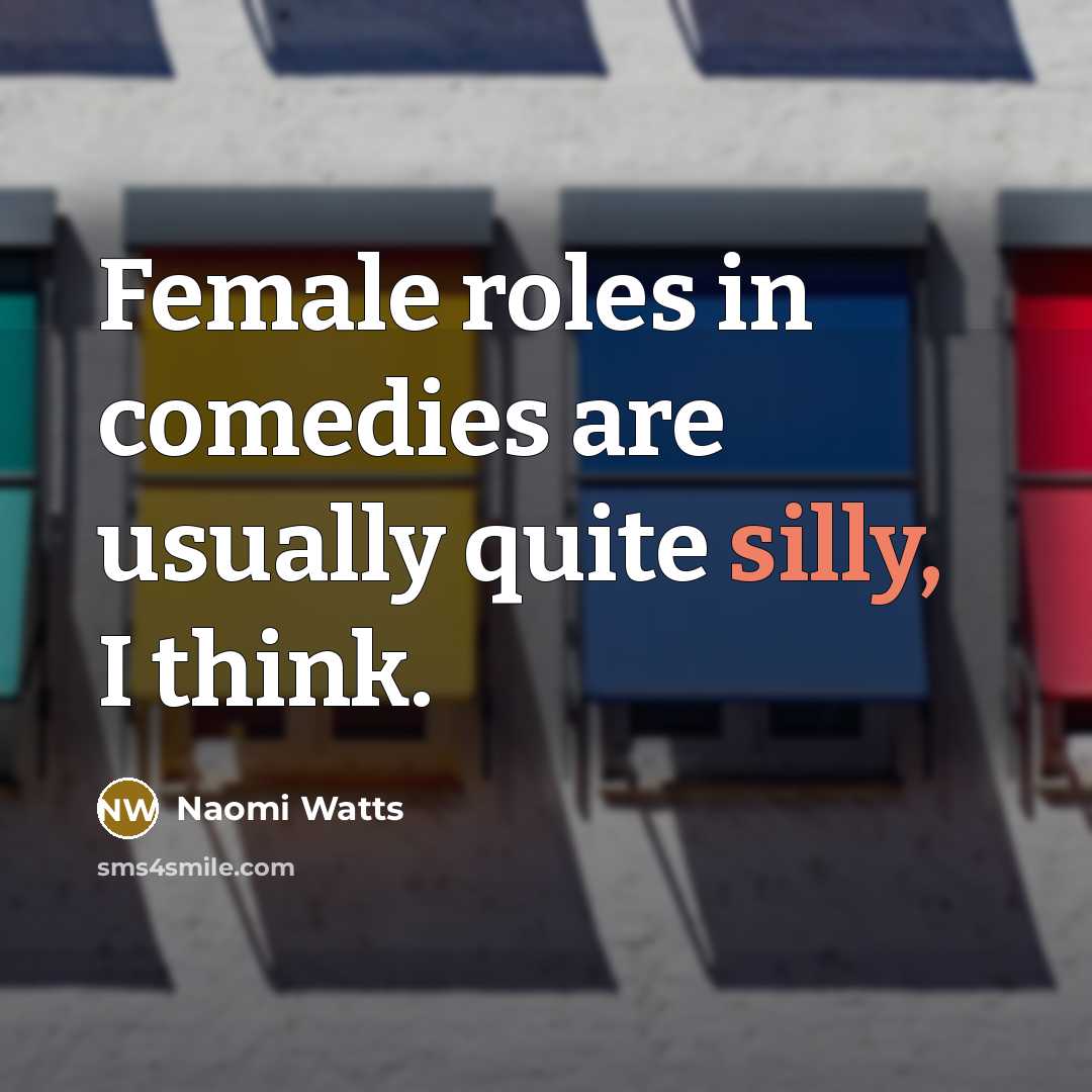 “Female roles in comedies are usually quite silly, I think.” quote by Naomi Watts