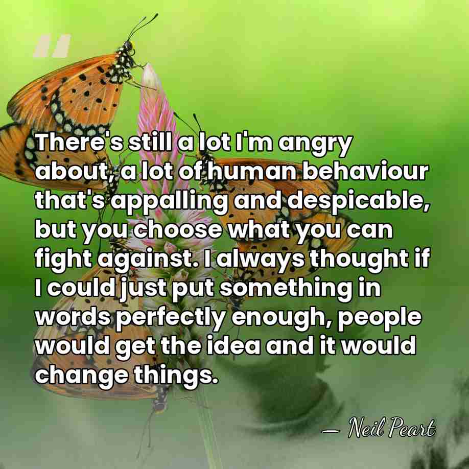There's still a lot I'm angry about, a lot of human behaviour&hellip; - Neil Peart