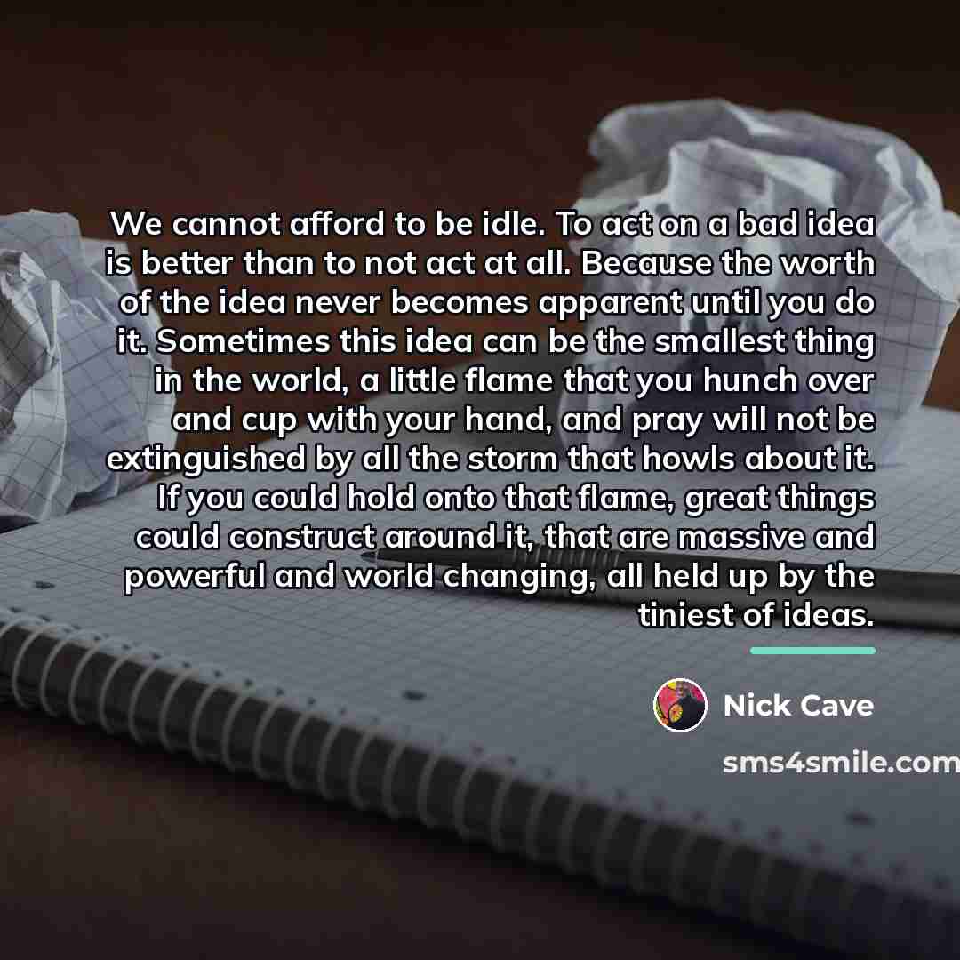 “We cannot afford to be idle. To act on a…” quote by Nick Cave
