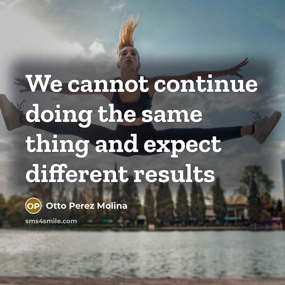 “We cannot continue doing the same thing and expect different results” quote by Otto Perez Molina