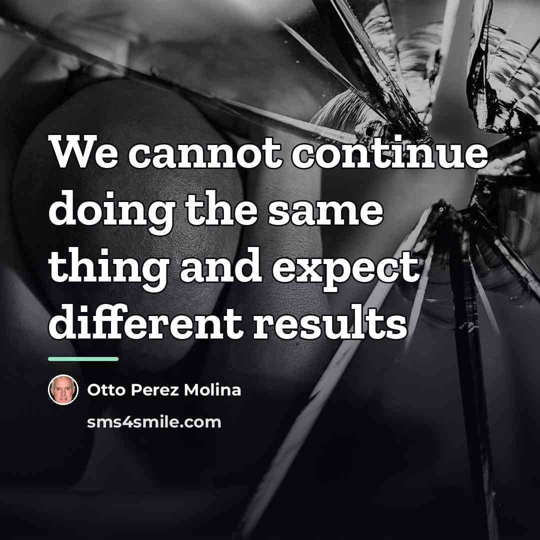“We cannot continue doing the same thing and expect different…” quote by Otto Perez Molina