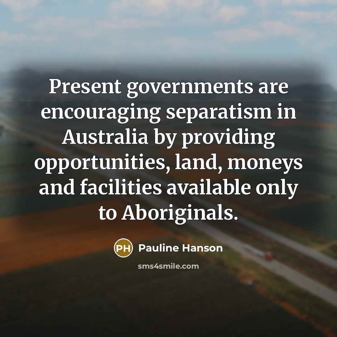 “Present governments are encouraging separatism in Australia by providing opportunities,…” quote by Pauline Hanson