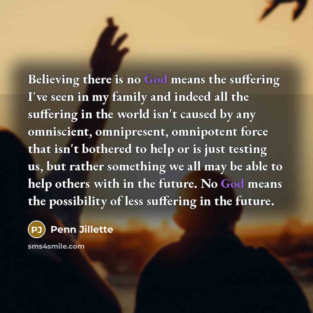 “Believing there is no God means the suffering I've seen…” quote by Penn Jillette
