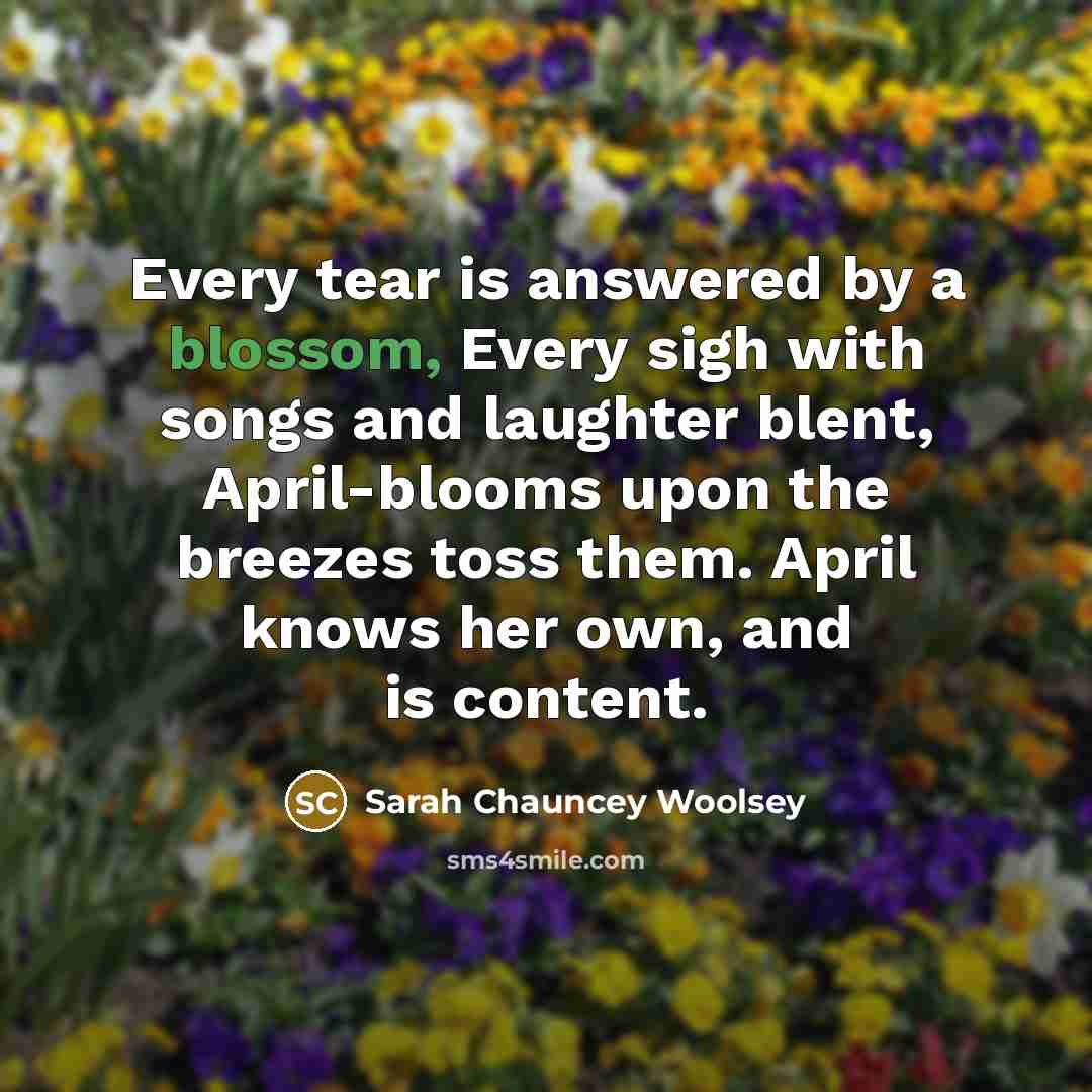 “Every tear is answered by a blossom, Every sigh with…” quote by Sarah Chauncey Woolsey