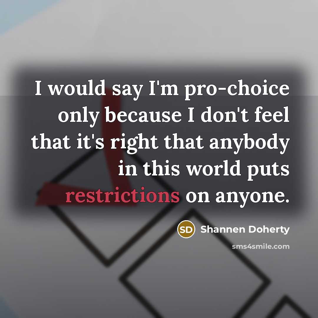 “I would say I'm pro-choice only because I don't feel that it's right that anybody in this world puts restrictions on anyone.” quote by Shannen Doherty