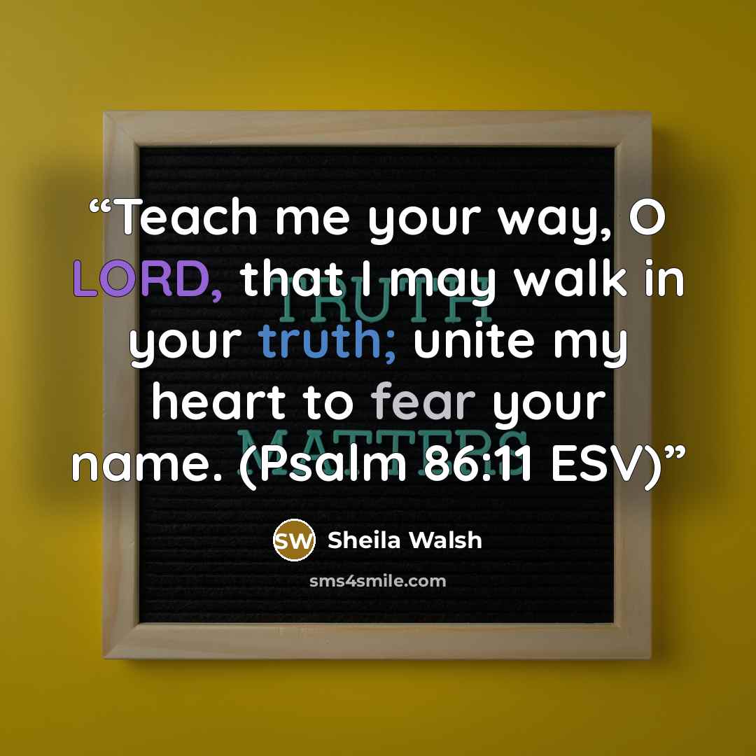 “Teach me your way, O LORD, that I may walk in your truth; unite my heart to fear your name. (Psalm 86:11 ESV)” quote by Sheila Walsh