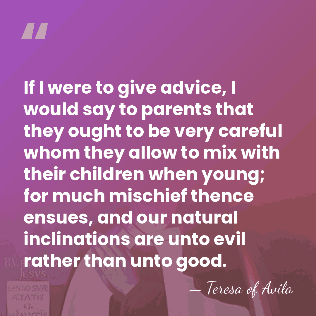 If I were to give advice, I would say to parents that&hellip; - Teresa of Avila