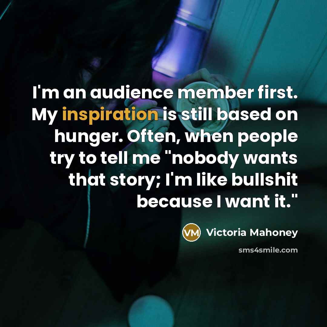 “I'm an audience member first. My inspiration is still based…” quote by Victoria Mahoney
