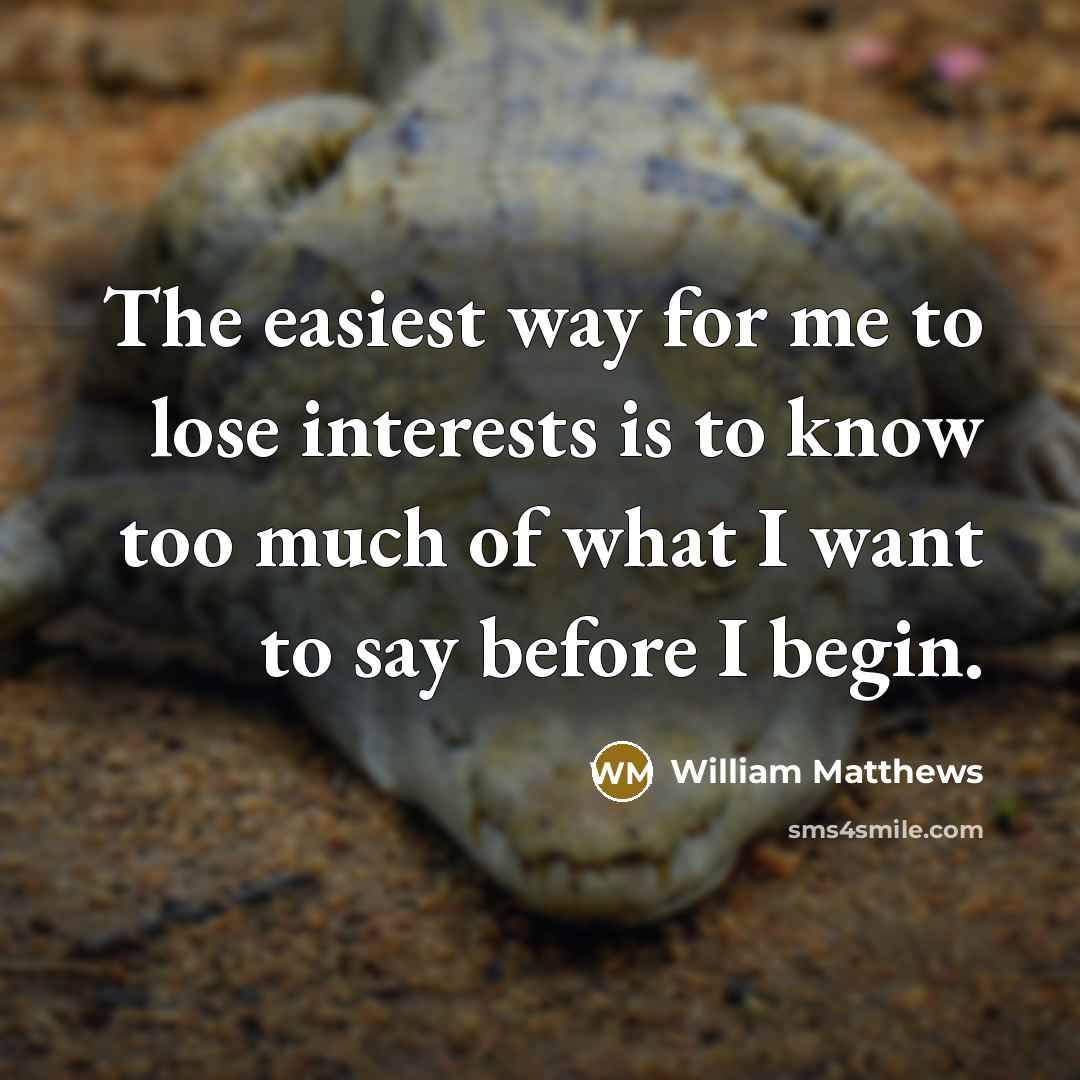 “The easiest way for me to lose interests is to know too much of what I want to say before I begin.” quote by William Matthews