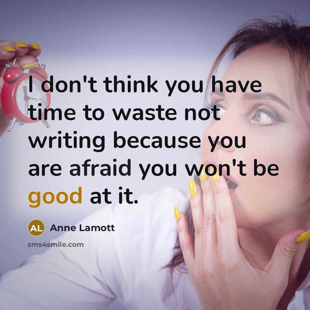 “I don't think you have time to waste not writing because you are afraid you won't be good at it.” quote by Anne Lamott