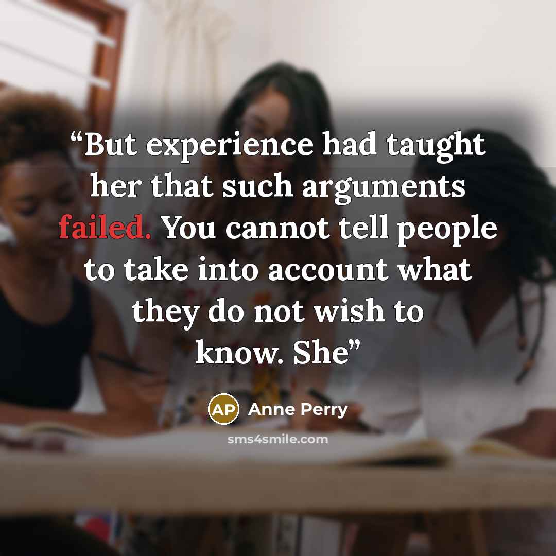 “But experience had taught her that such arguments failed. You cannot tell people to take into account what they do not wish to know. She” quote by Anne Perry