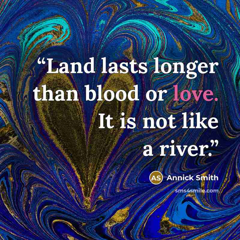 “Land lasts longer than blood or love. It is not like a river.” quote by Annick Smith