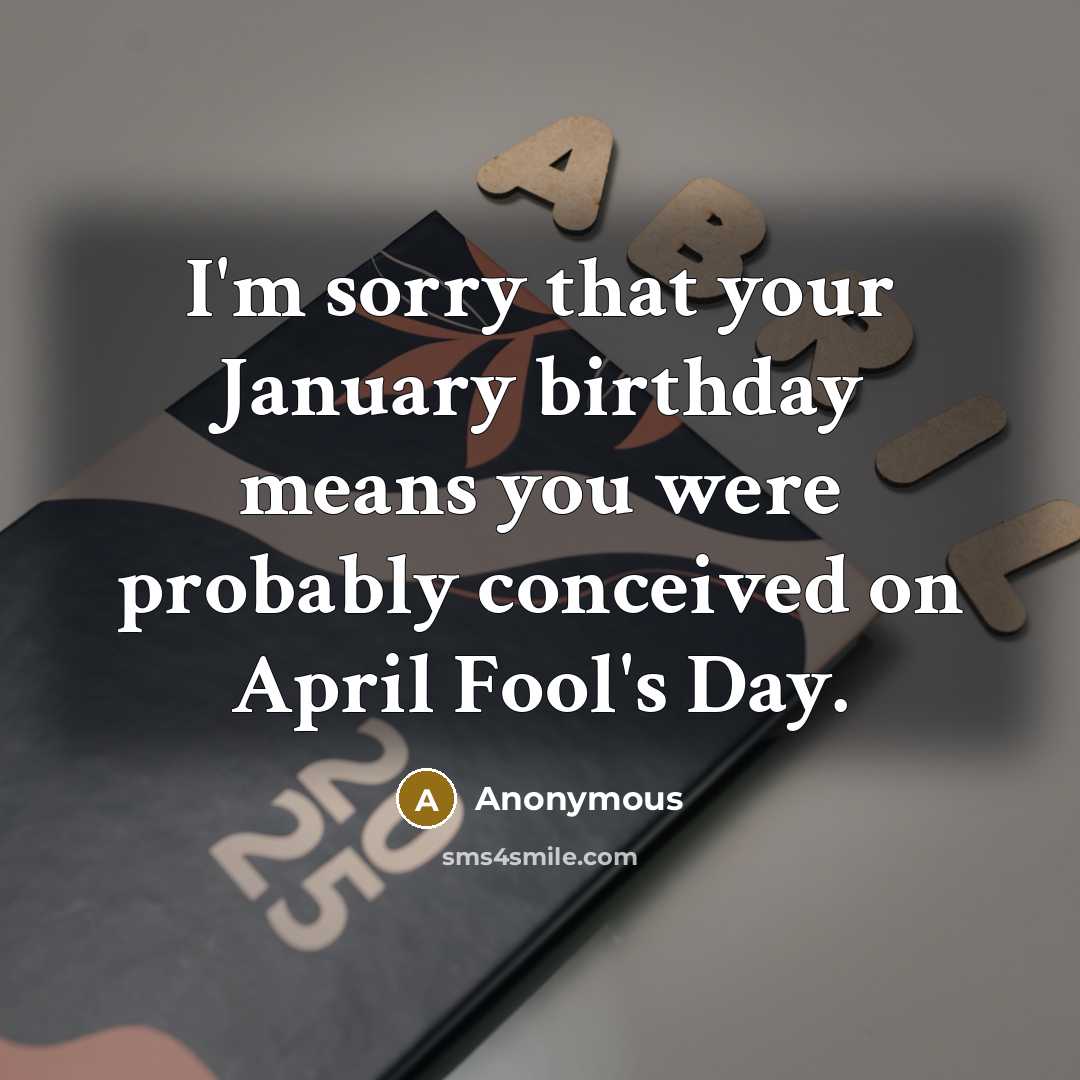 “I'm sorry that your January birthday means you were probably conceived on April Fool's Day.” quote by Anonymous