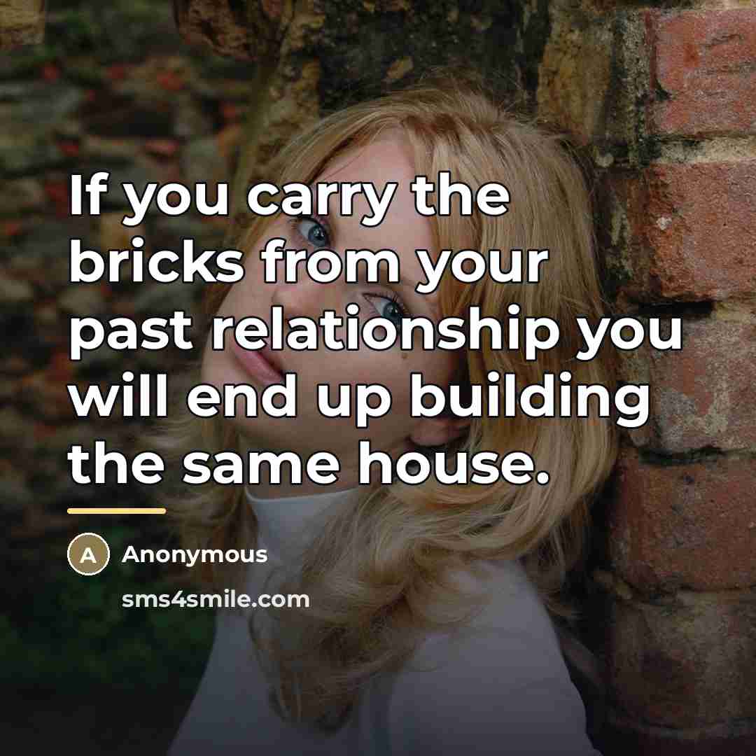 “If you carry the bricks from your past relationship you…” quote by Anonymous