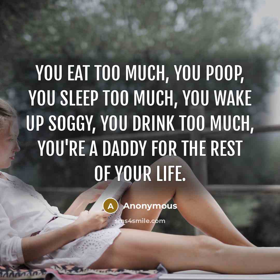 “You Eat Too Much, You Poop, You Sleep Too Much, You Wake Up Soggy, You Drink Too Much, You're A Daddy For The Rest Of Your Life.” quote by Anonymous