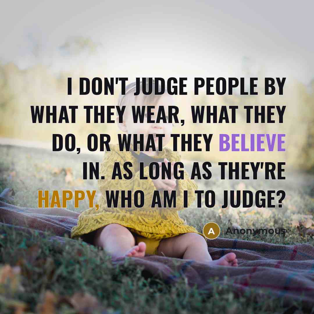 “I don't judge people by what they wear, what they do, or what they believe in. As long as they're happy, who am I to judge?” quote by Anonymous