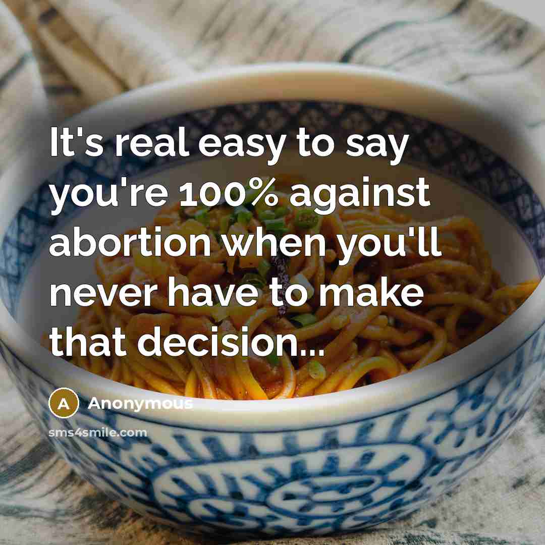 “It's real easy to say you're 100% against abortion when you'll never have to make that decision...” quote by Anonymous