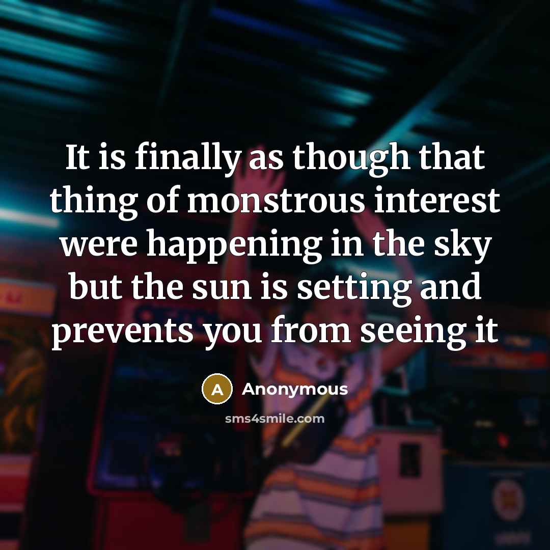 “It is finally as though that thing of monstrous interest were happening in the sky but the sun is setting and prevents you from seeing it” quote by Anonymous
