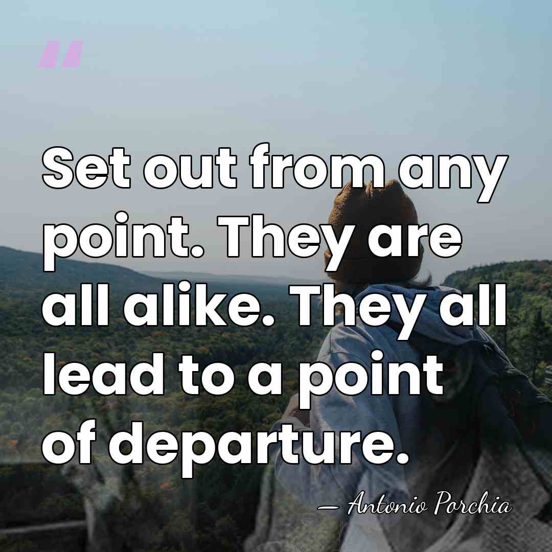 Set out from any point. They are all alike. They all lead&hellip; - Antonio Porchia