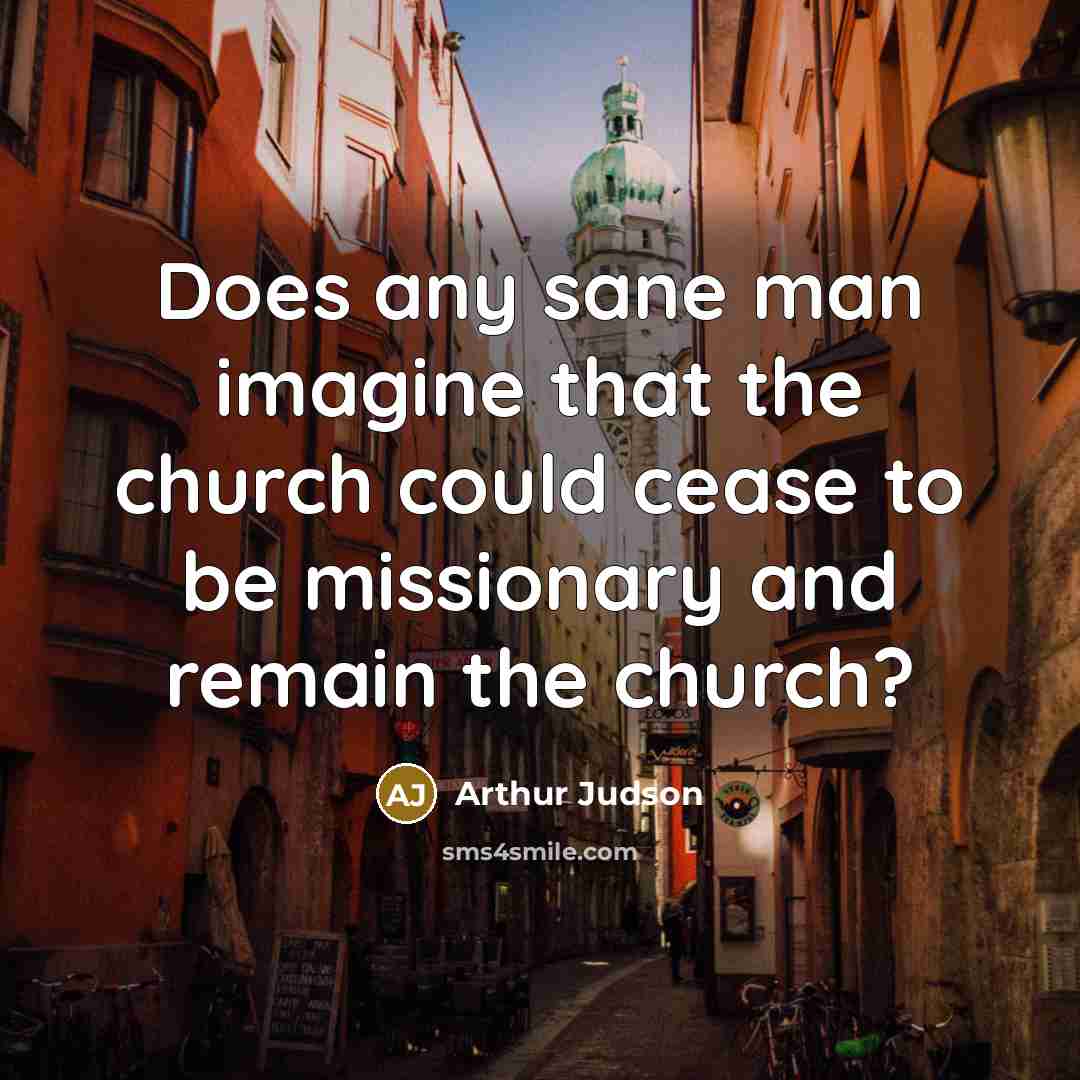 “Does any sane man imagine that the church could cease to be missionary and remain the church?” quote by Arthur Judson