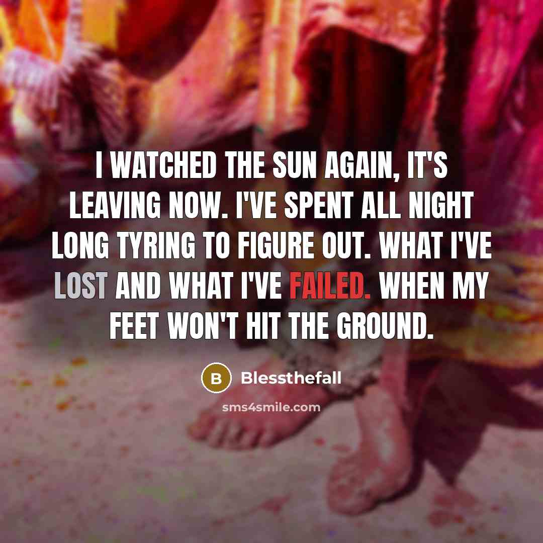 “I watched the sun again, it's leaving now. I've spent all night long tyring to figure out. What I've lost and what I've failed. When my feet won't hit the ground.” quote by Blessthefall