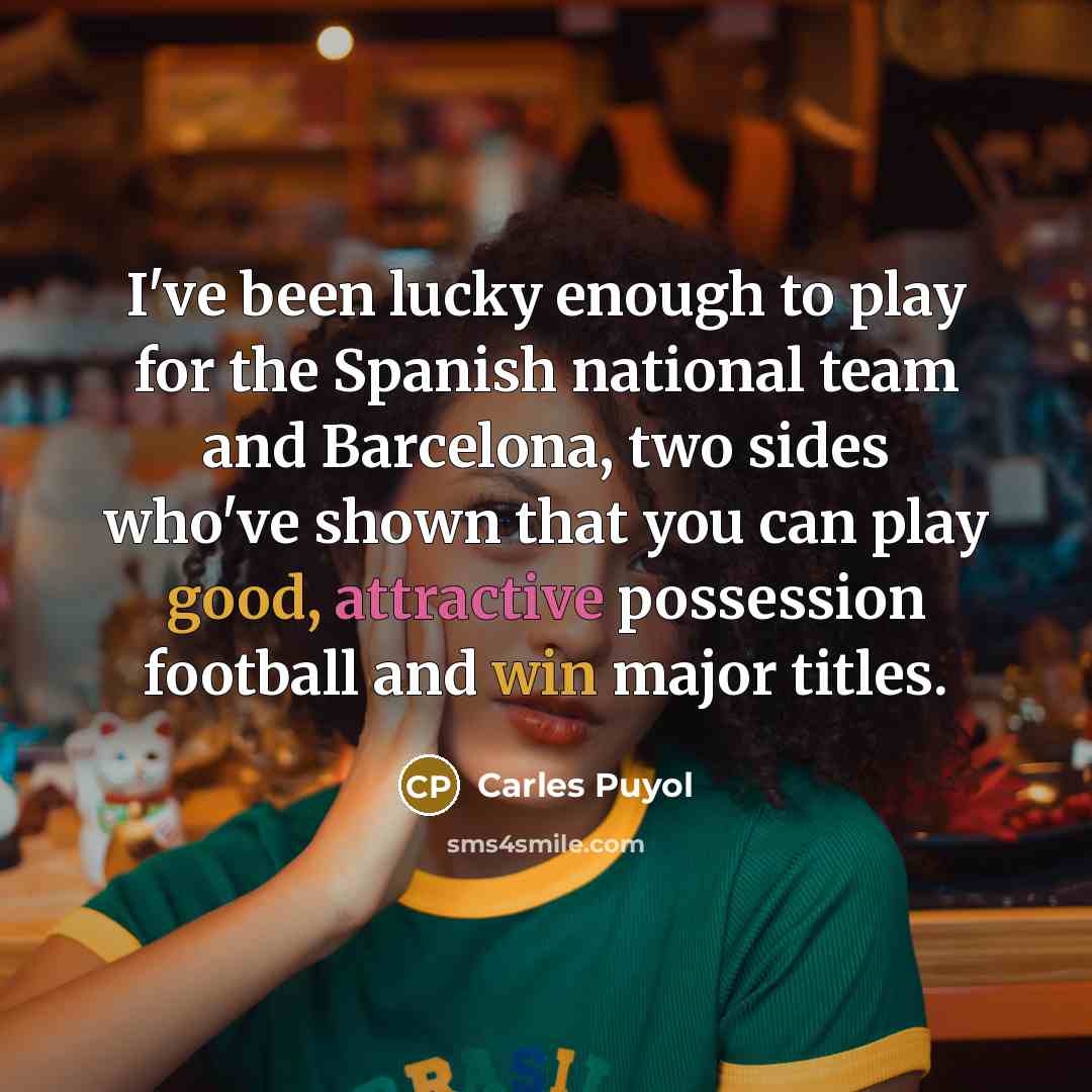 “I've been lucky enough to play for the Spanish national team and Barcelona, two sides who've shown that you can play good, attractive possession football and win major titles.” quote by Carles Puyol