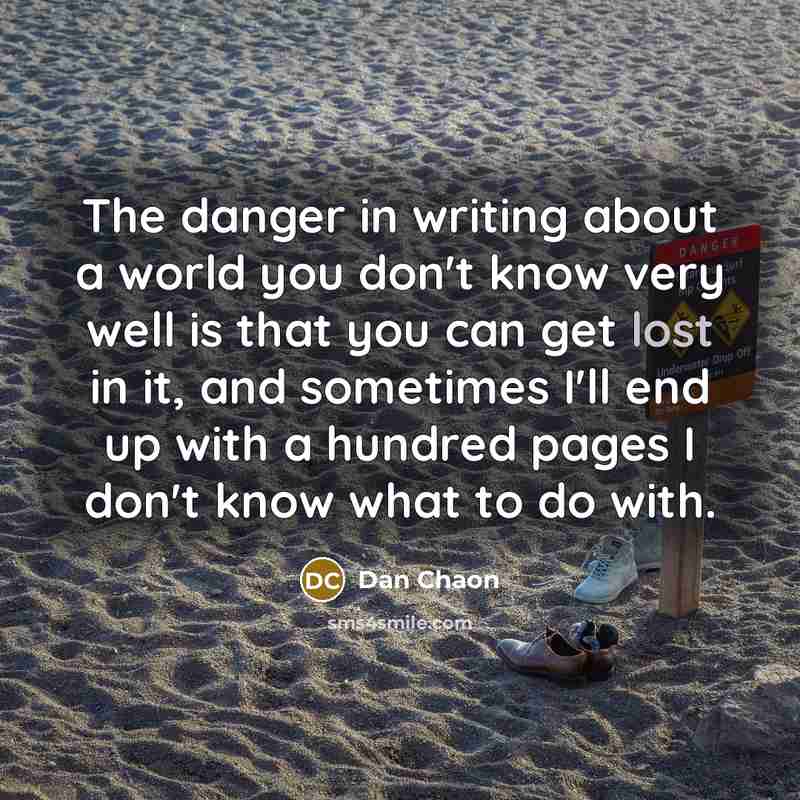 “The danger in writing about a world you don't know…” quote by Dan Chaon