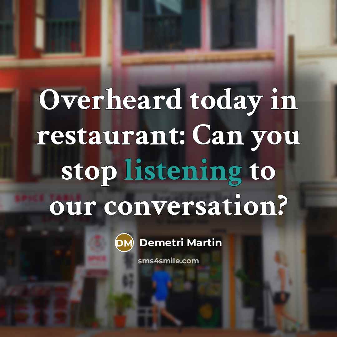 “Overheard today in restaurant: Can you stop listening to our…” quote by Demetri Martin