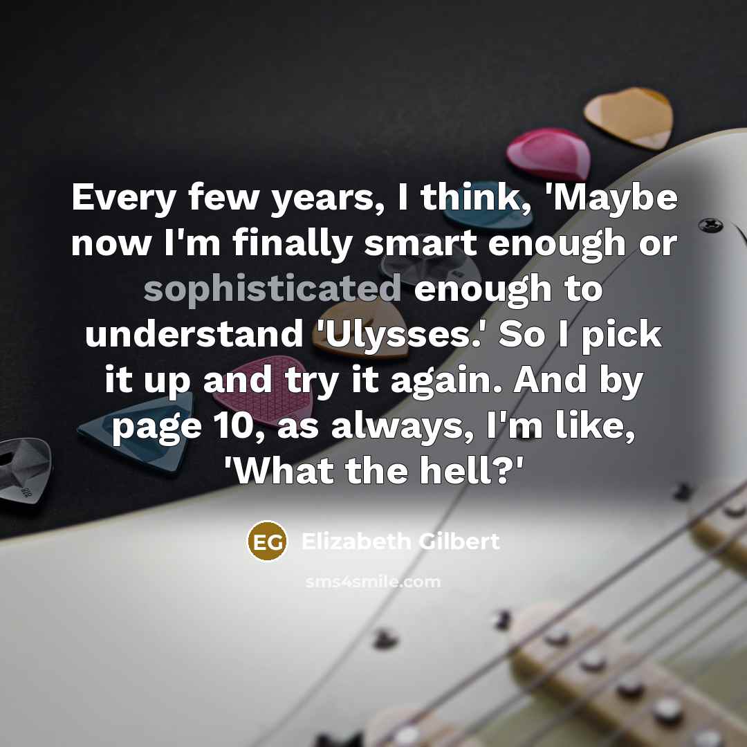 “Every few years, I think, 'Maybe now I'm finally smart…” quote by Elizabeth Gilbert