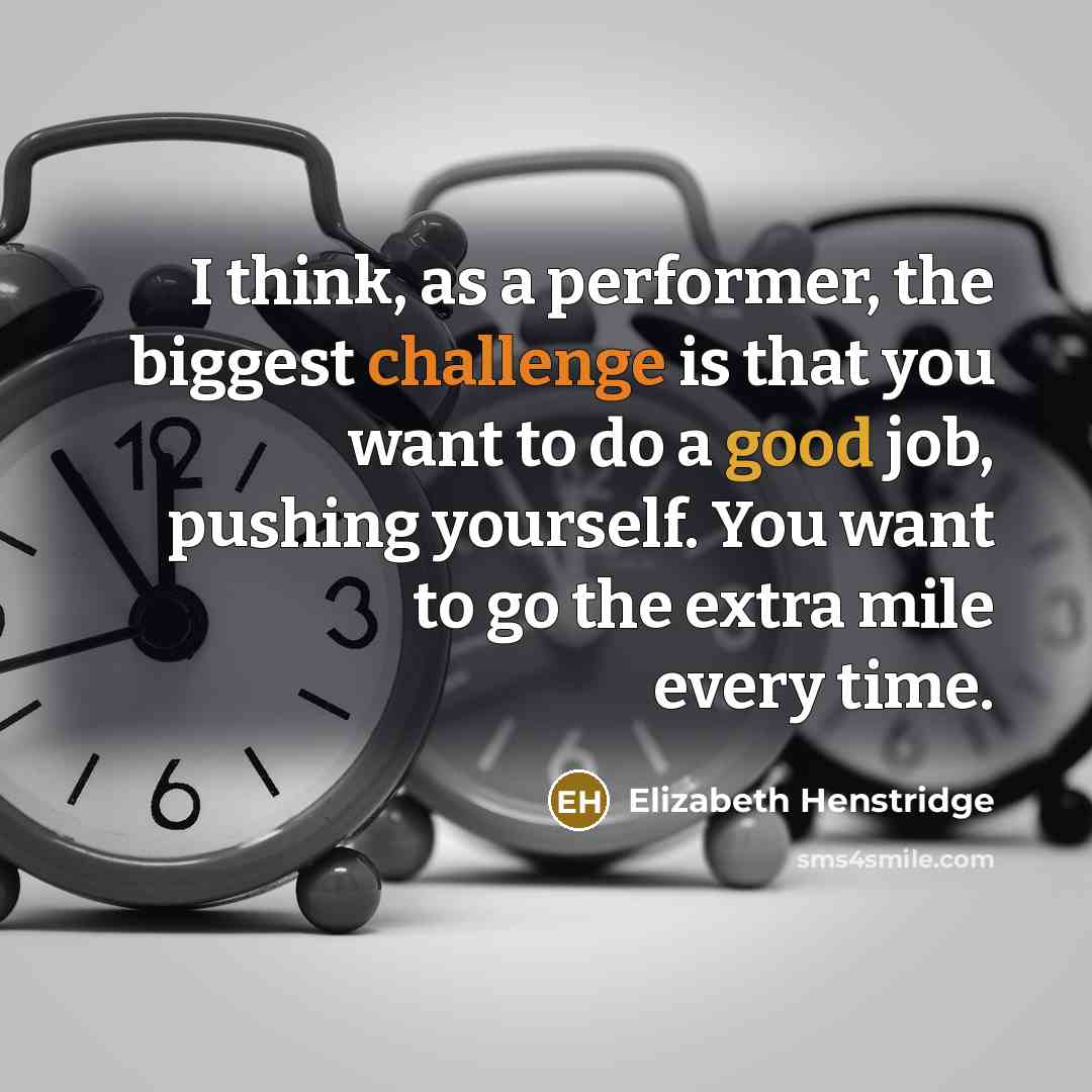 “I think, as a performer, the biggest challenge is that you want to do a good job, pushing yourself. You want to go the extra mile every time.” quote by Elizabeth Henstridge