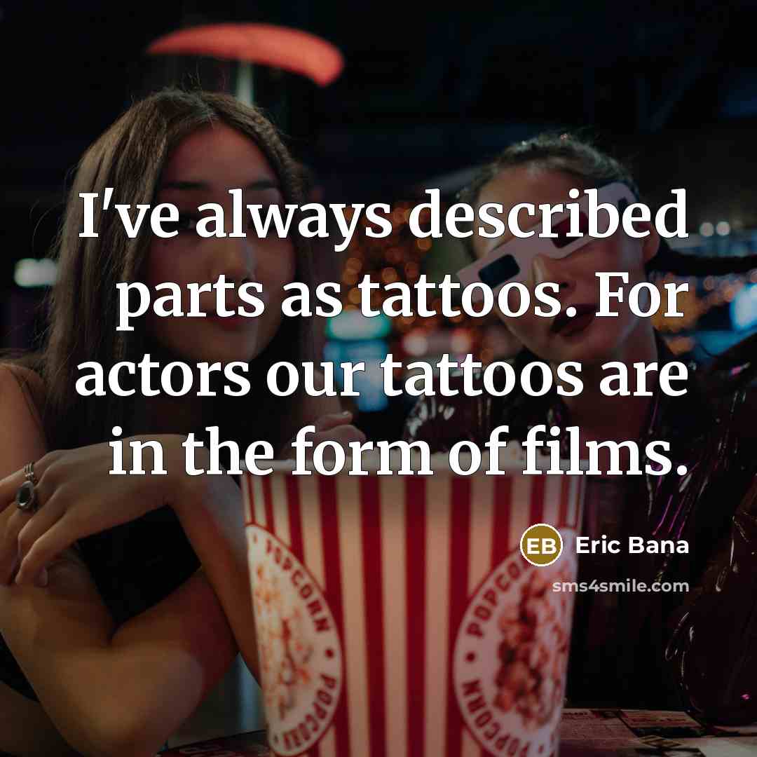 “I've always described parts as tattoos. For actors our tattoos…” quote by Eric Bana