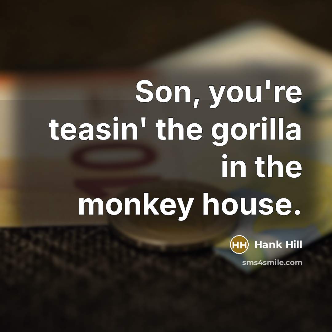 “Son, you're teasin' the gorilla in the monkey house.” quote by Hank Hill