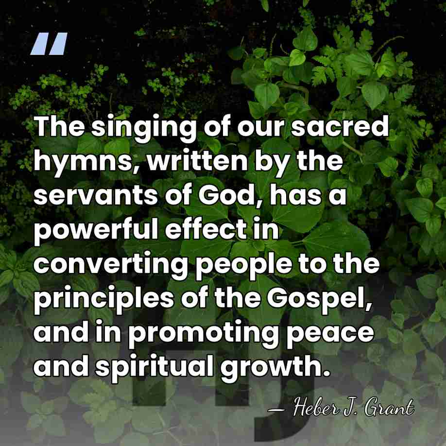 The singing of our sacred hymns, written by the servants of God,&hellip; - Heber J. Grant