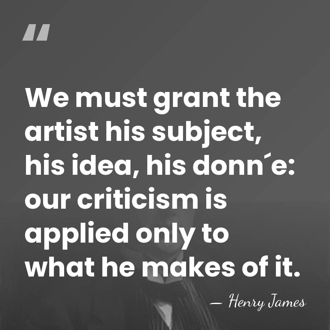 We must grant the artist his subject, his idea, his donn´e: our&hellip; - Henry James