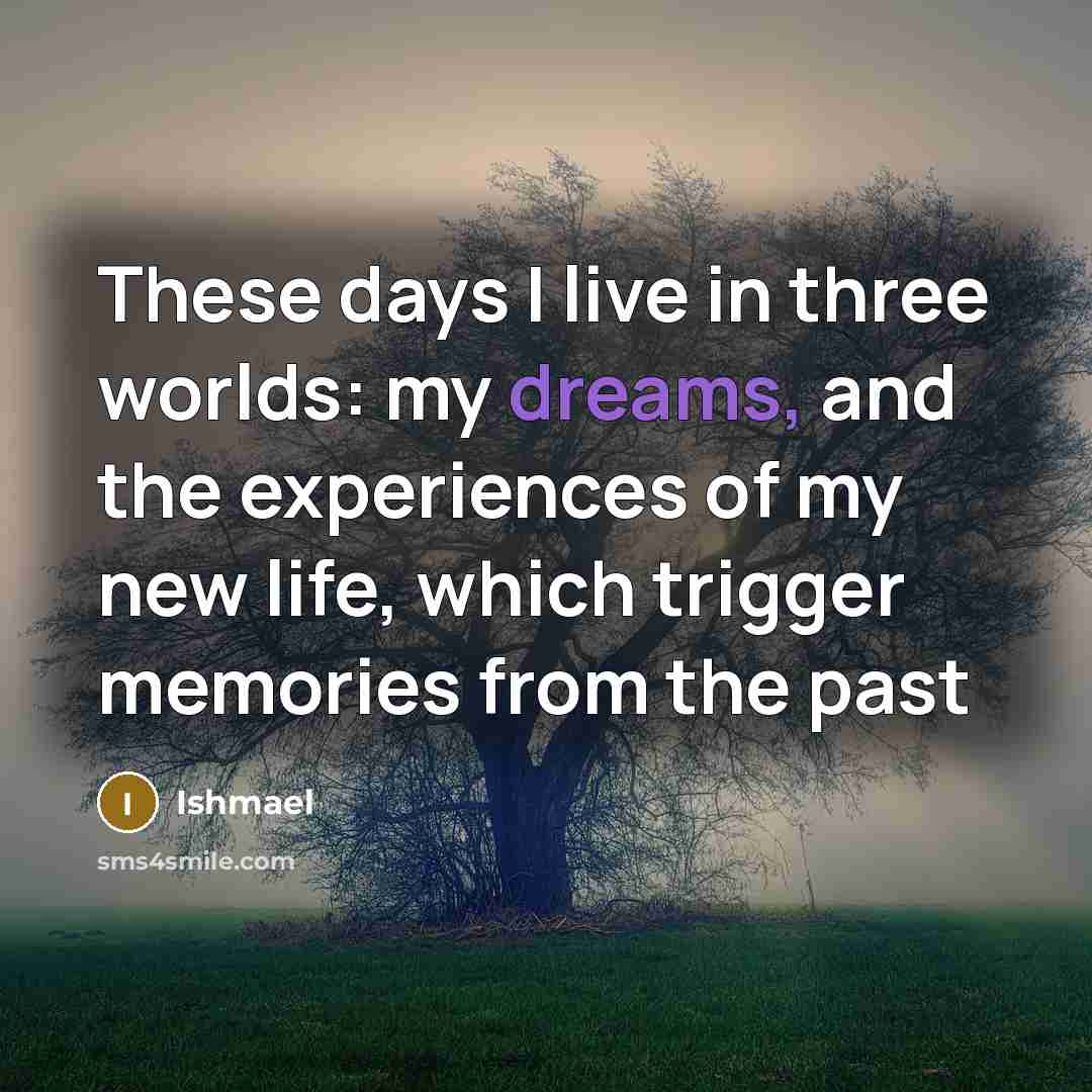 “These days I live in three worlds: my dreams, and…” quote by Ishmael
