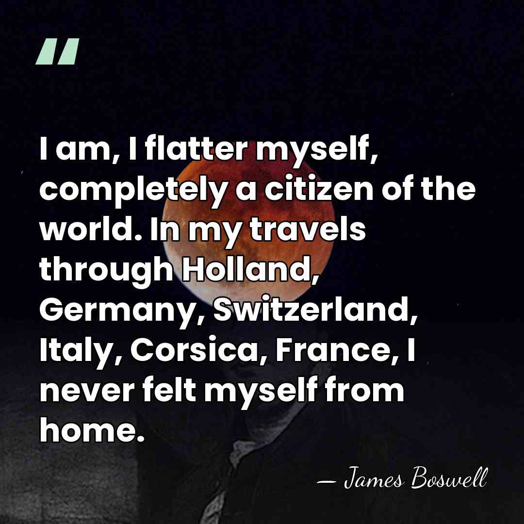 I am, I flatter myself, completely a citizen of the world. In&hellip; - James Boswell