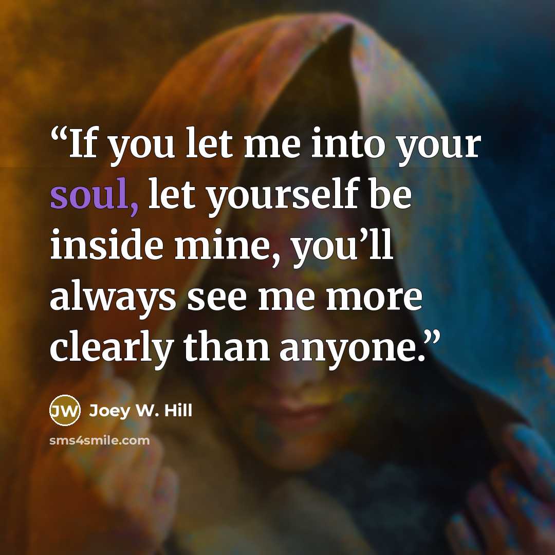 “If you let me into your soul, let yourself be inside mine, you’ll always see me more clearly than anyone.” quote by Joey W. Hill
