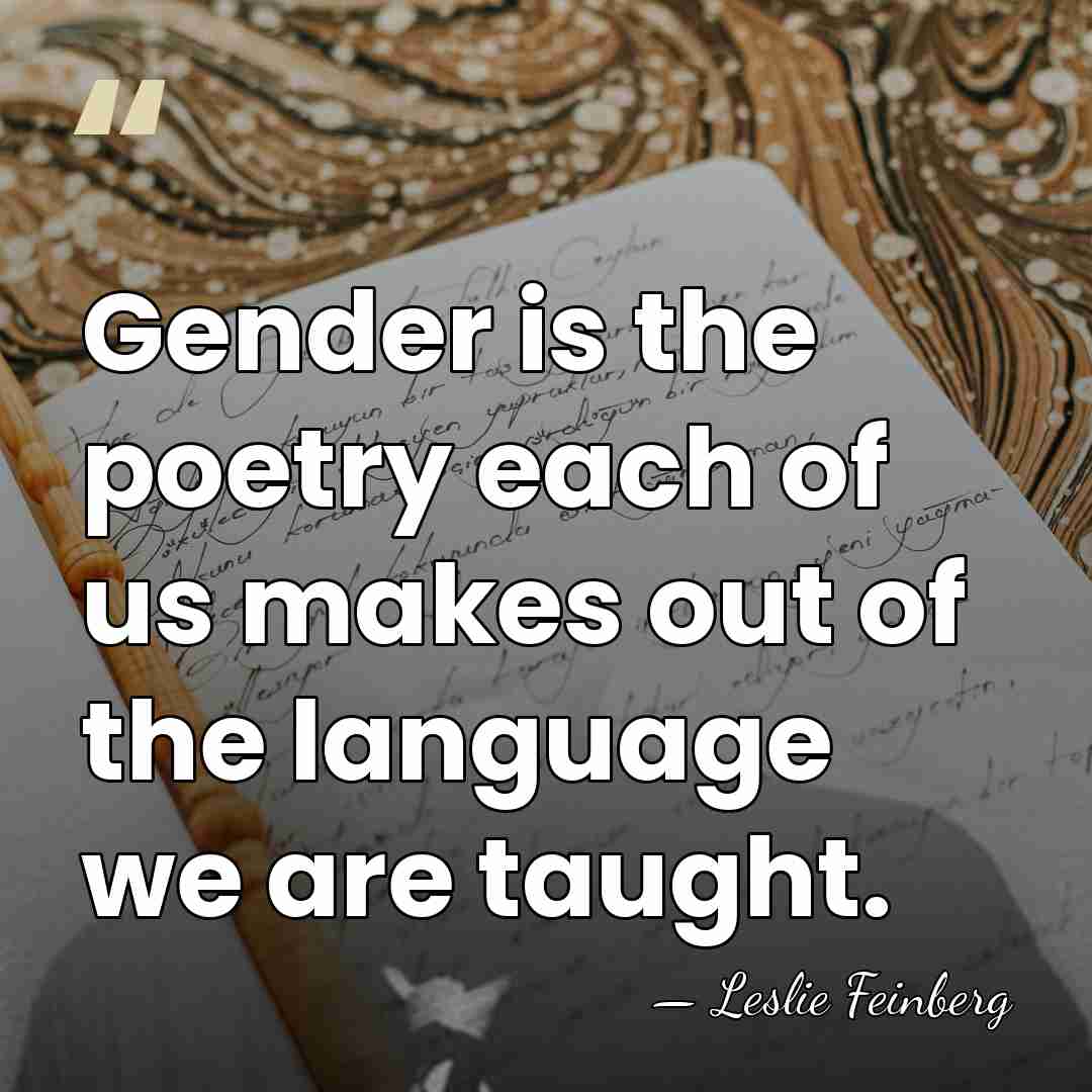 Gender is the poetry each of us makes out of the language&hellip; - Leslie Feinberg
