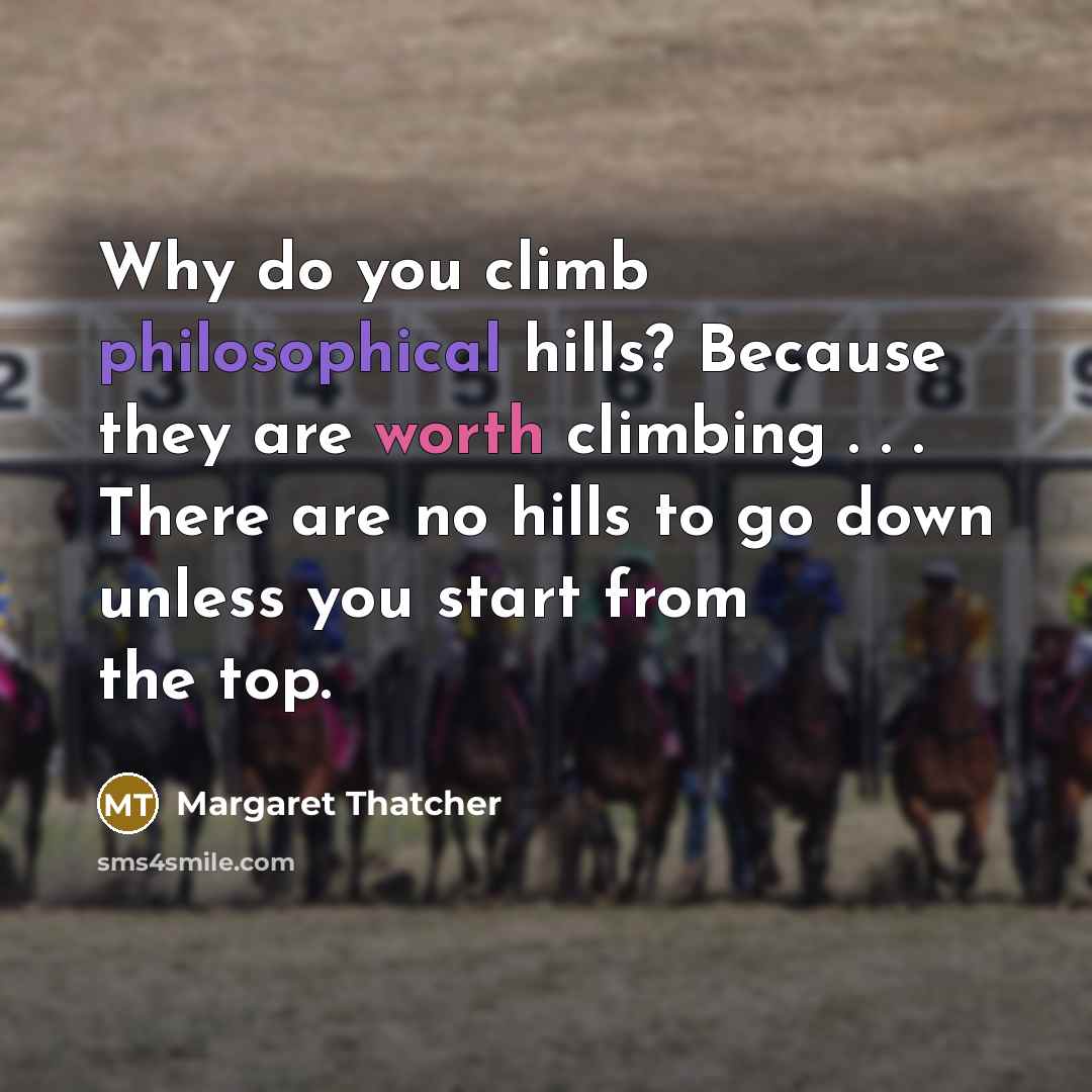 “Why do you climb philosophical hills? Because they are worth climbing . . . There are no hills to go down unless you start from the top.” quote by Margaret Thatcher