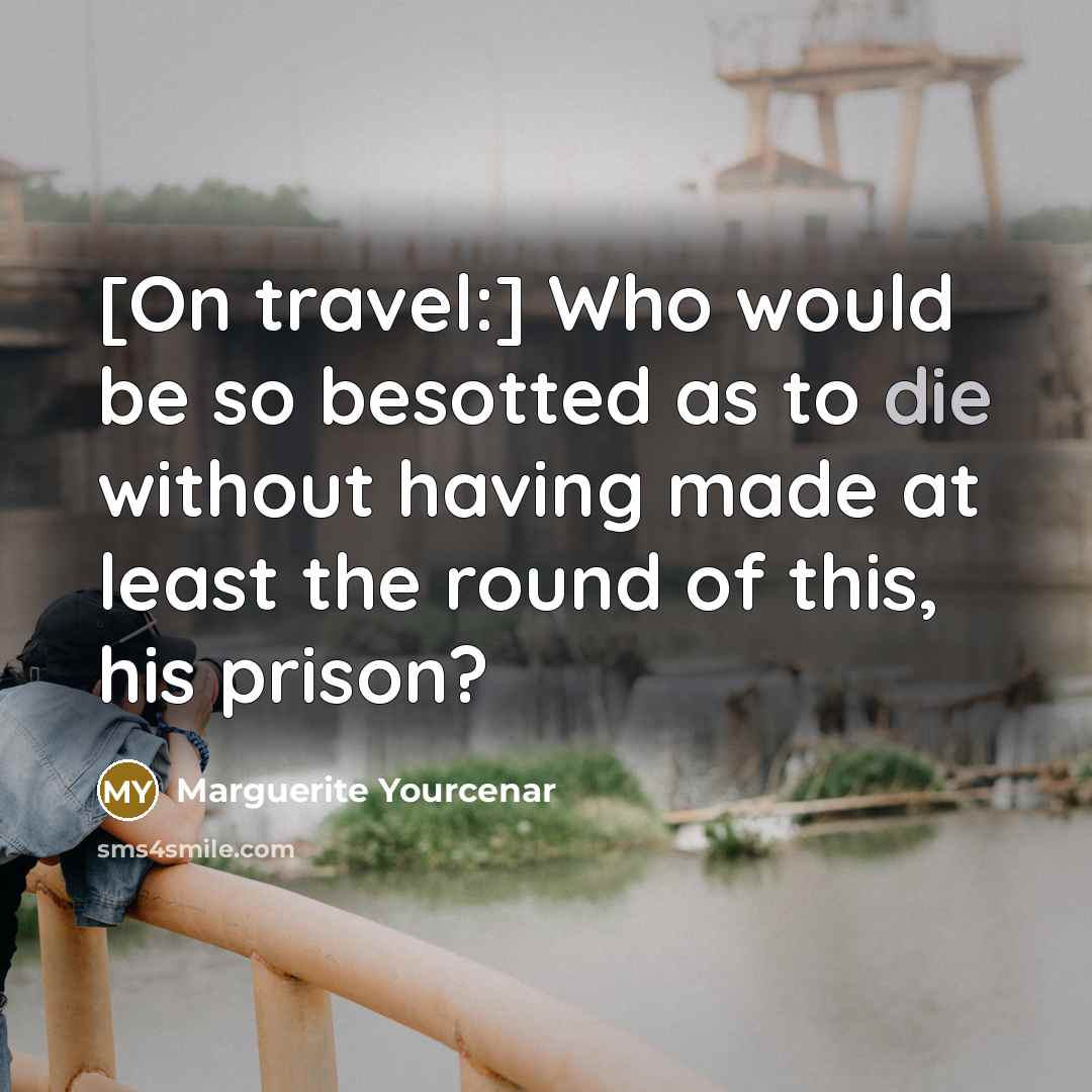 “[On travel:] Who would be so besotted as to die…” quote by Marguerite Yourcenar