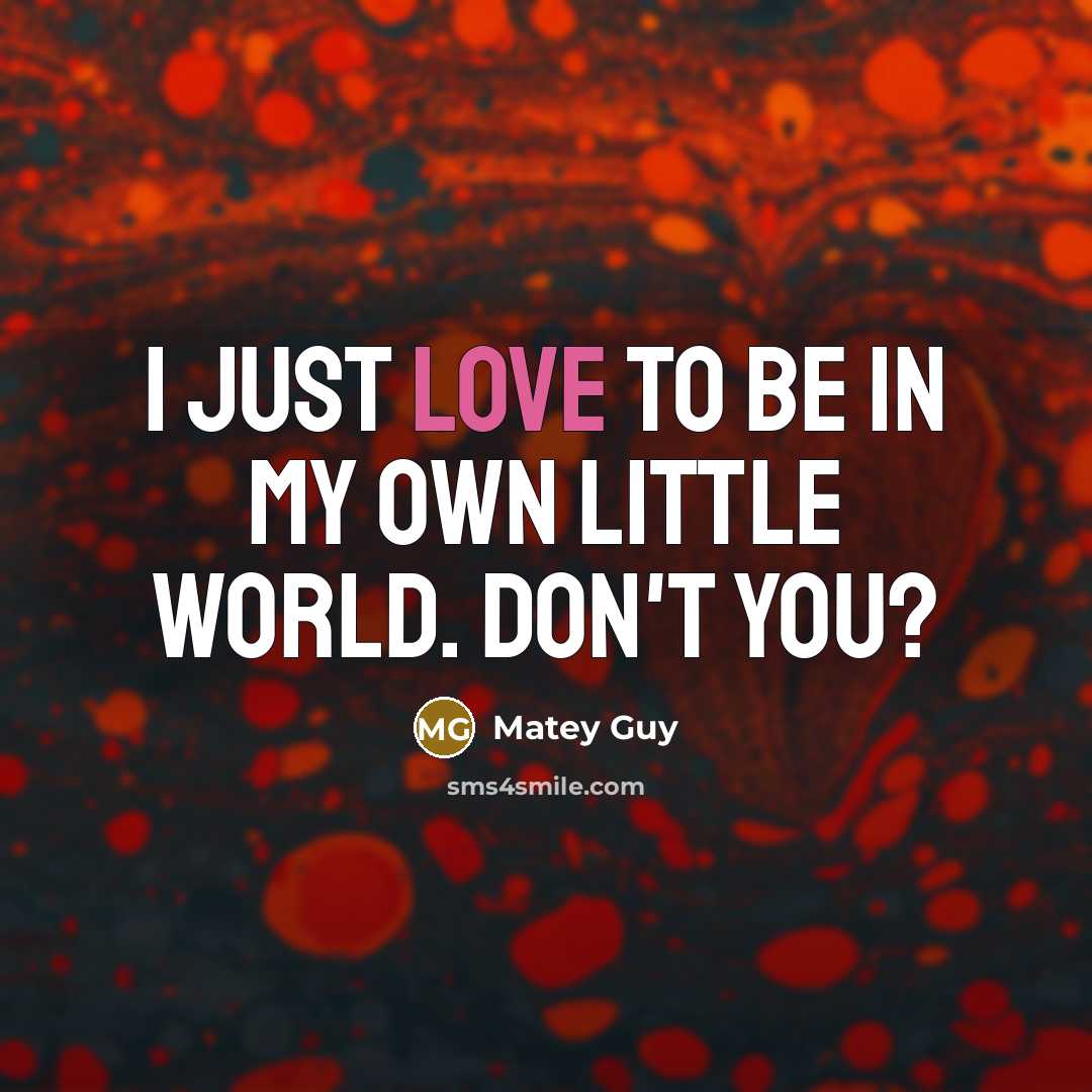 “I just love to be in my own little World. Don't you?” quote by Matey Guy