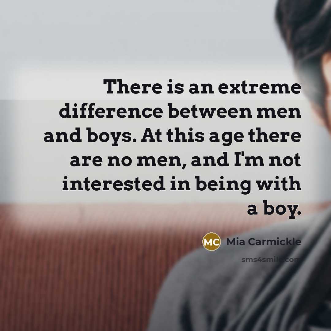 “There is an extreme difference between men and boys. At this age there are no men, and I'm not interested in being with a boy.” quote by Mia Carmickle