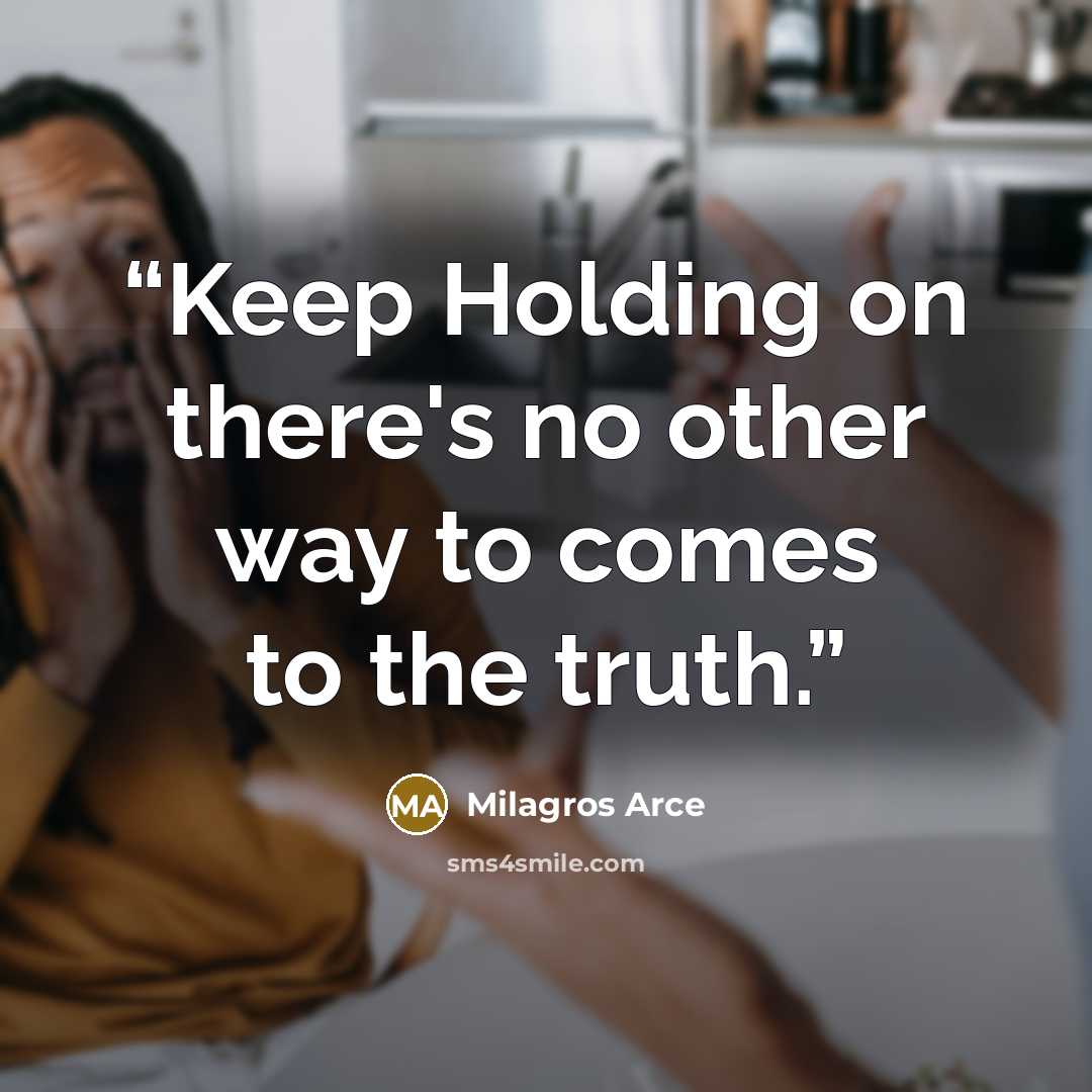 “Keep Holding on there's no other way to comes to the truth.” quote by Milagros Arce