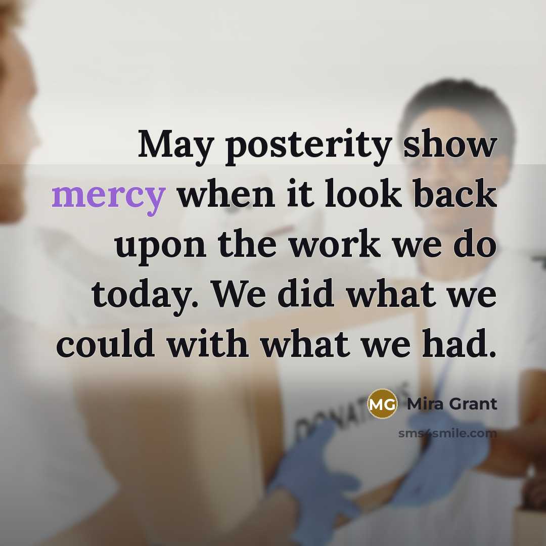“May posterity show mercy when it look back upon the…” quote by Mira Grant