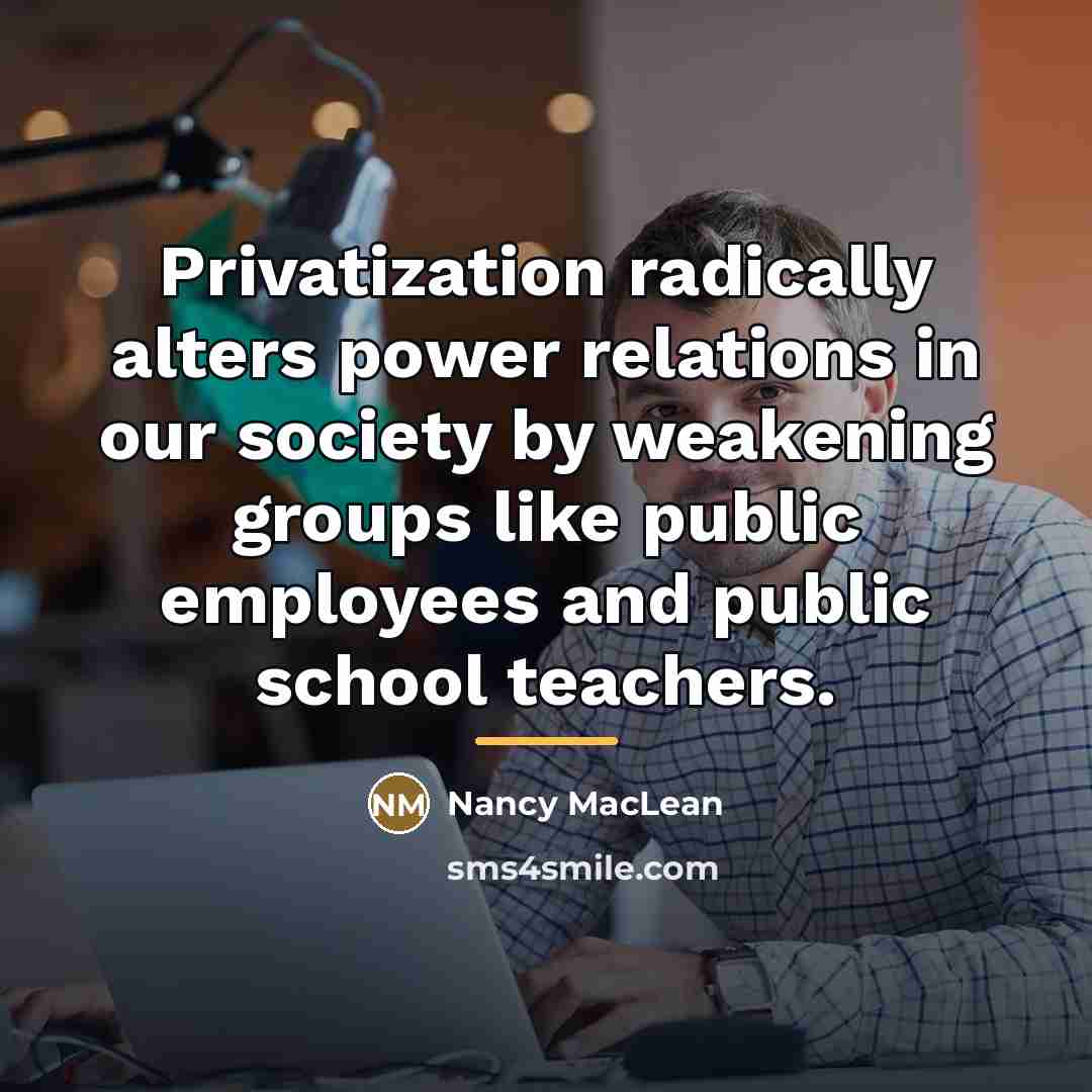 “Privatization radically alters power relations in our society by weakening…” quote by Nancy MacLean
