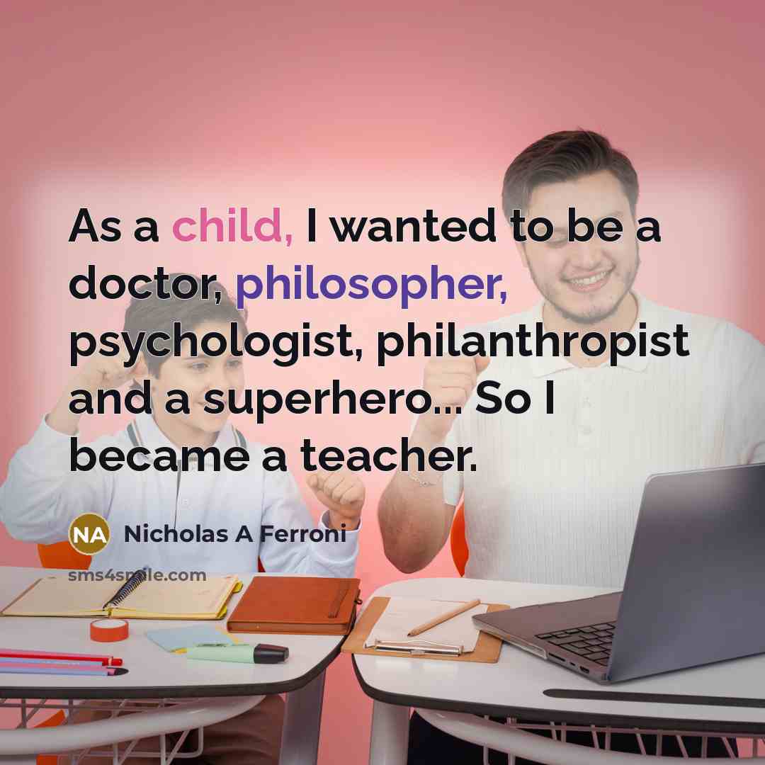 “As a child, I wanted to be a doctor, philosopher, psychologist, philanthropist and a superhero... So I became a teacher.” quote by Nicholas A Ferroni