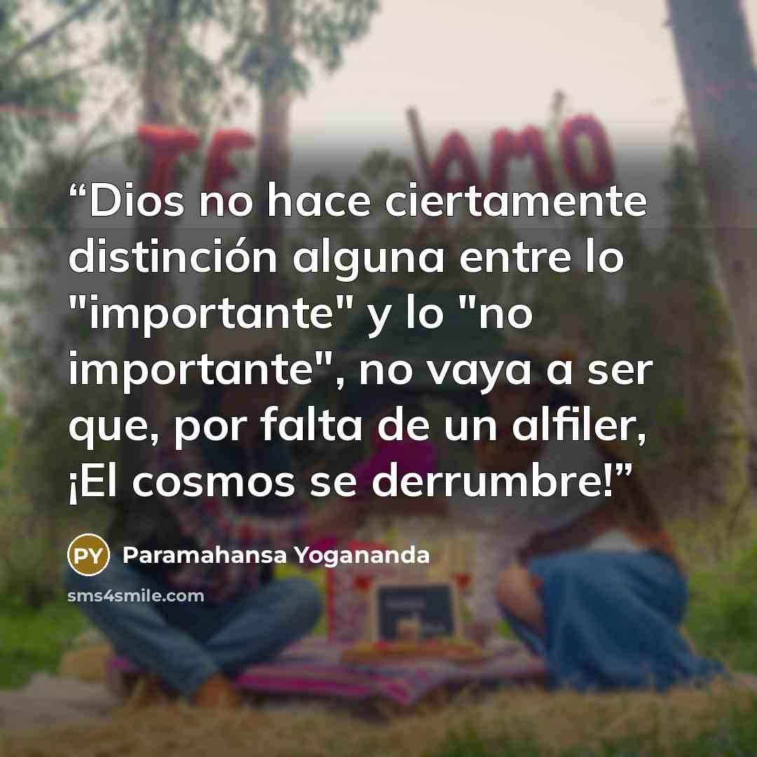 “Dios no hace ciertamente distinción alguna entre lo "importante" y lo "no importante", no vaya a ser que, por falta de un alfiler, ¡El cosmos se derrumbre!” quote by Paramahansa Yogananda