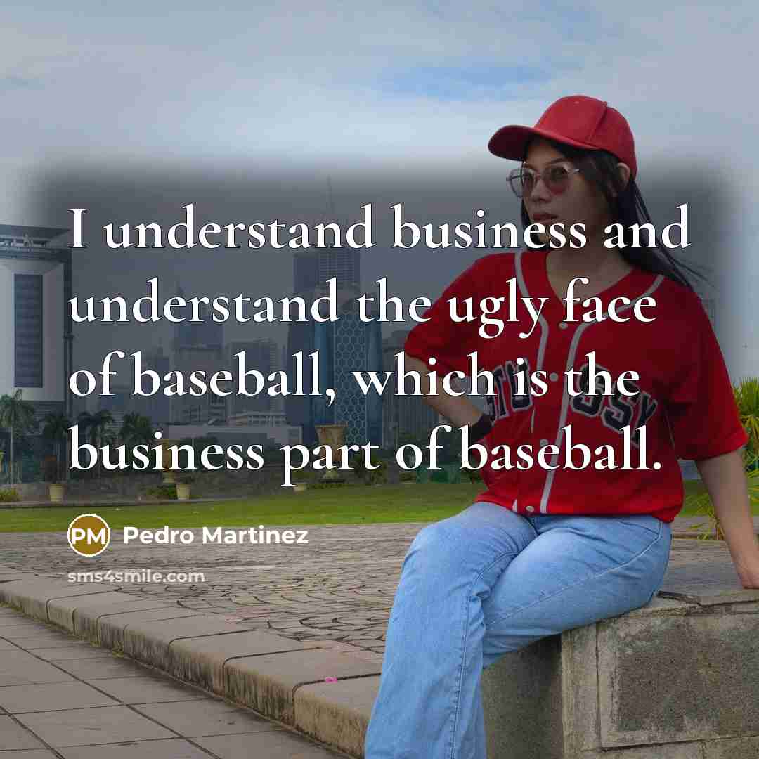 “I understand business and understand the ugly face of baseball,…” quote by Pedro Martinez