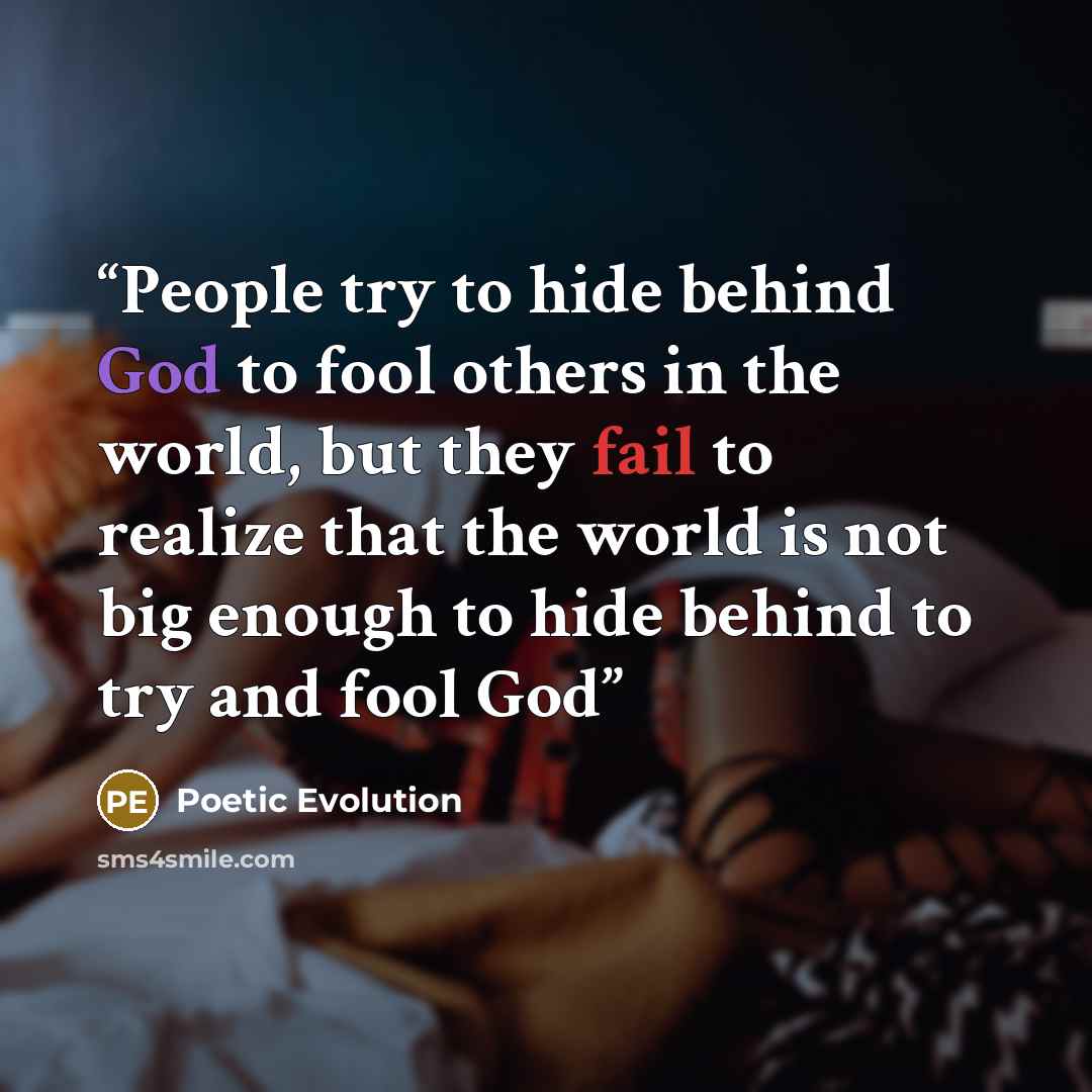 “People try to hide behind God to fool others in the world, but they fail to realize that the world is not big enough to hide behind to try and fool God” quote by Poetic Evolution